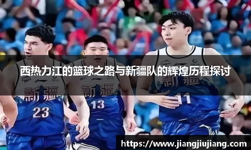 西热力江的篮球之路与新疆队的辉煌历程探讨